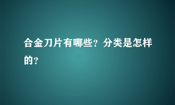 合金刀片有哪些？分类是怎样的？