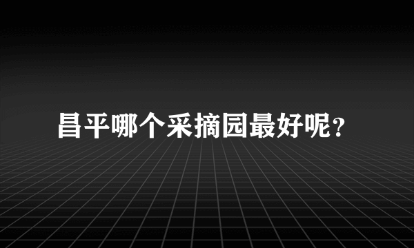 昌平哪个采摘园最好呢？