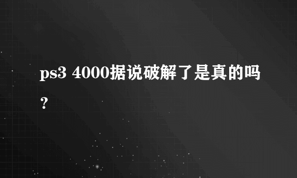 ps3 4000据说破解了是真的吗？