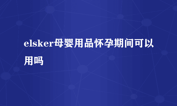 elsker母婴用品怀孕期间可以用吗