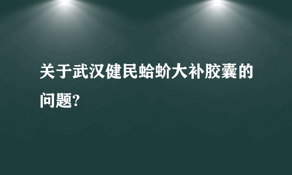 关于武汉健民蛤蚧大补胶囊的问题?