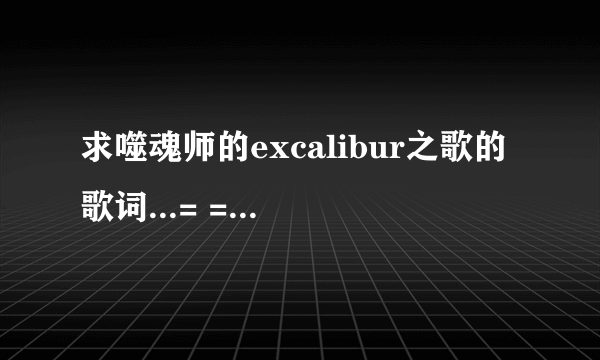 求噬魂师的excalibur之歌的歌词...= =||||