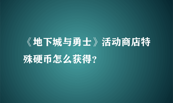 《地下城与勇士》活动商店特殊硬币怎么获得？