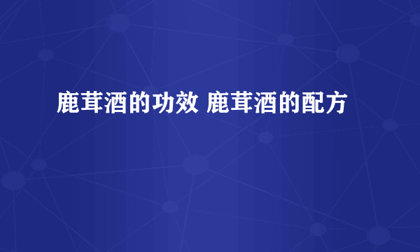 鹿茸酒的功效 鹿茸酒的配方