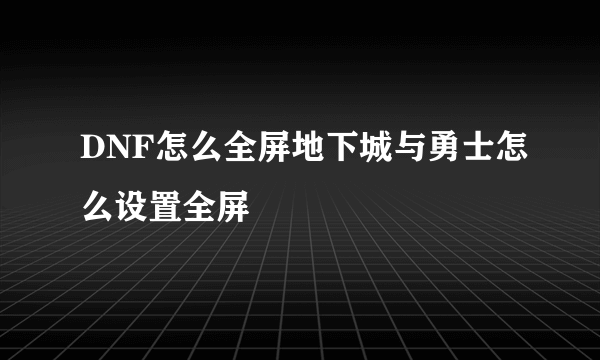 DNF怎么全屏地下城与勇士怎么设置全屏