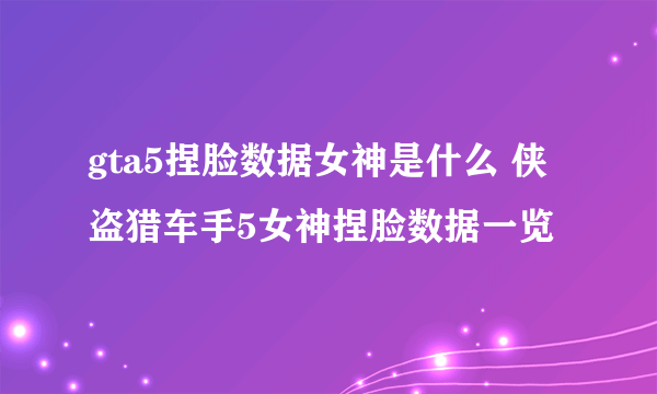 gta5捏脸数据女神是什么 侠盗猎车手5女神捏脸数据一览