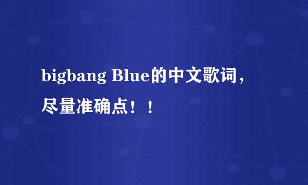 bigbang Blue的中文歌词，尽量准确点！！