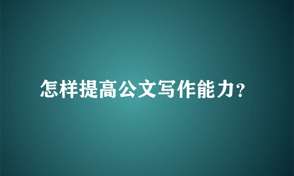 怎样提高公文写作能力？