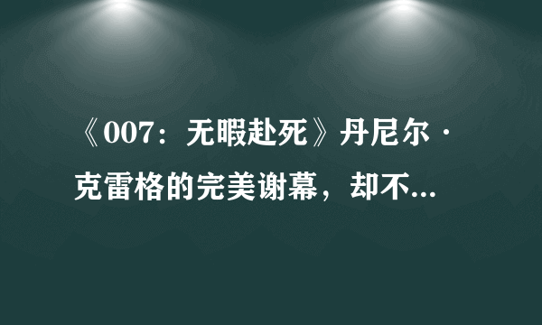 《007：无暇赴死》丹尼尔·克雷格的完美谢幕，却不是一部好的007