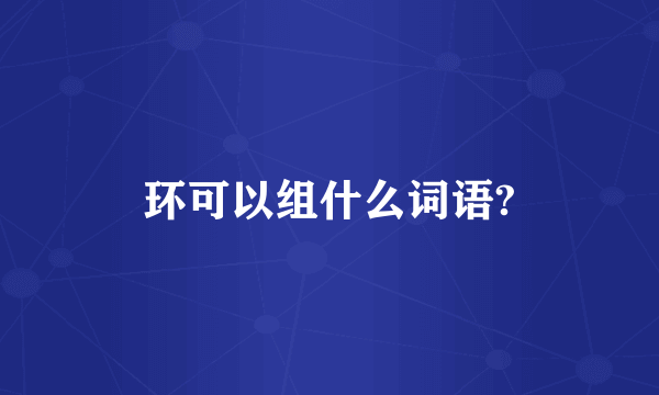 环可以组什么词语?