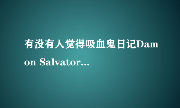 有没有人觉得吸血鬼日记Damon Salvatore和绯闻少女中的Nate Archibald 很像？