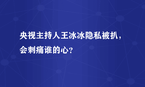 央视主持人王冰冰隐私被扒，会刺痛谁的心？