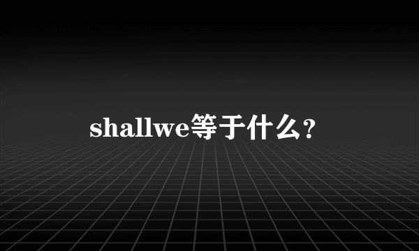 shallwe等于什么？