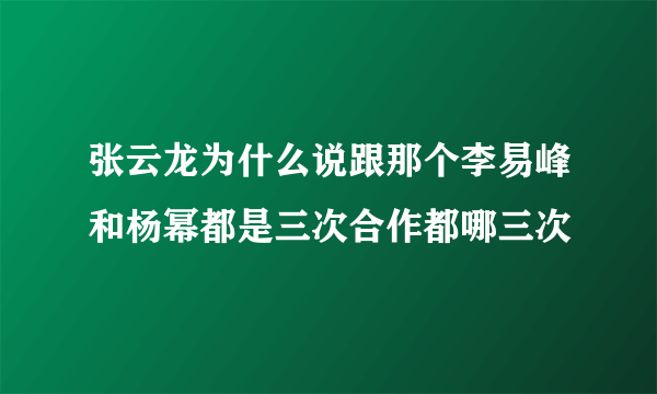 张云龙为什么说跟那个李易峰和杨幂都是三次合作都哪三次