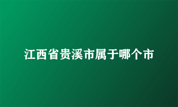 江西省贵溪市属于哪个市