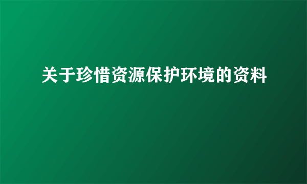 关于珍惜资源保护环境的资料