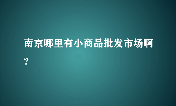 南京哪里有小商品批发市场啊？