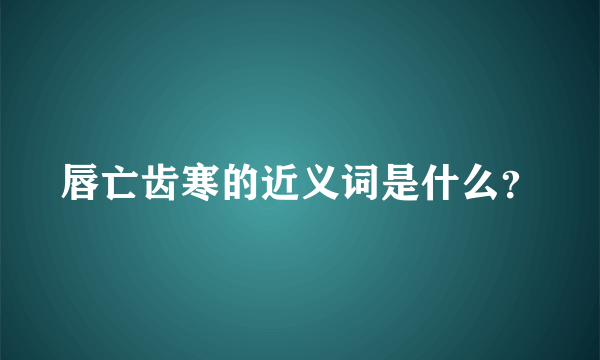 唇亡齿寒的近义词是什么？