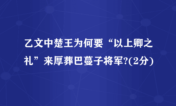 乙文中楚王为何要“以上卿之礼”来厚葬巴蔓子将军?(2分)