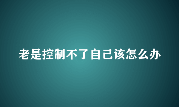 老是控制不了自己该怎么办