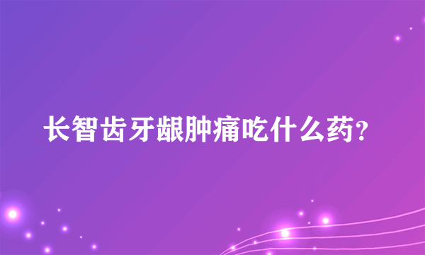 长智齿牙龈肿痛吃什么药？