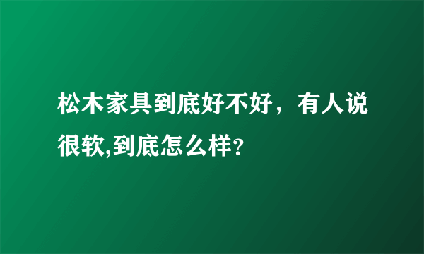 松木家具到底好不好，有人说很软,到底怎么样？