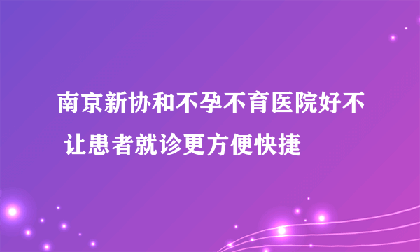 南京新协和不孕不育医院好不 让患者就诊更方便快捷