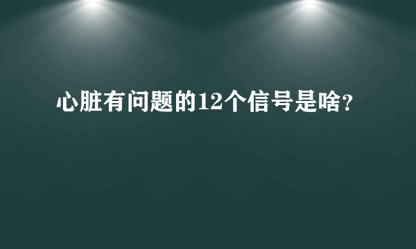 心脏有问题的12个信号是啥？