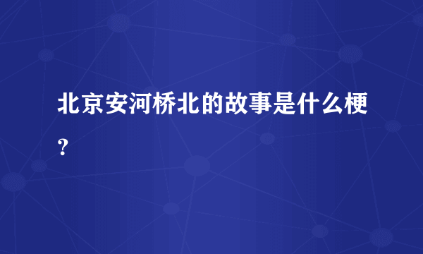 北京安河桥北的故事是什么梗？