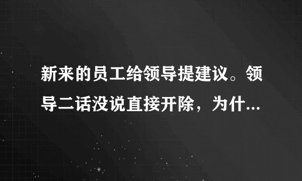 新来的员工给领导提建议。领导二话没说直接开除，为什么呢？怎么说