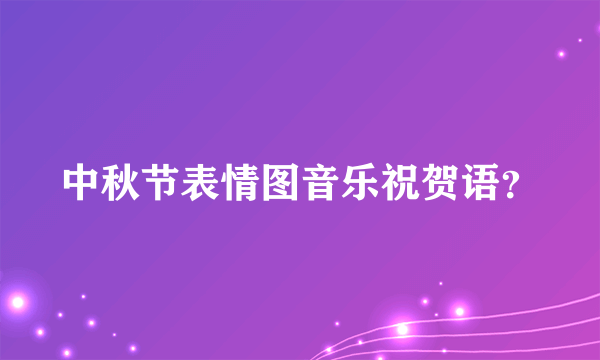 中秋节表情图音乐祝贺语？