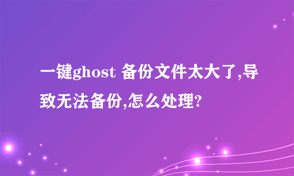 一键ghost 备份文件太大了,导致无法备份,怎么处理?