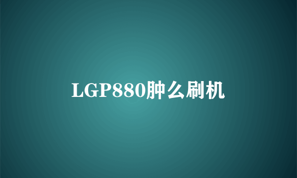 LGP880肿么刷机