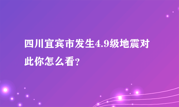 四川宜宾市发生4.9级地震对此你怎么看？