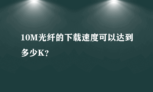 10M光纤的下载速度可以达到多少K？