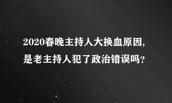 2020春晚主持人大换血原因,是老主持人犯了政治错误吗？