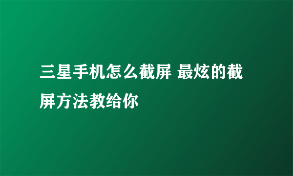 三星手机怎么截屏 最炫的截屏方法教给你