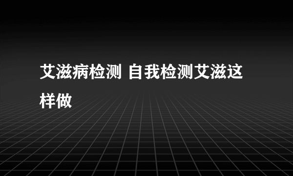 艾滋病检测 自我检测艾滋这样做