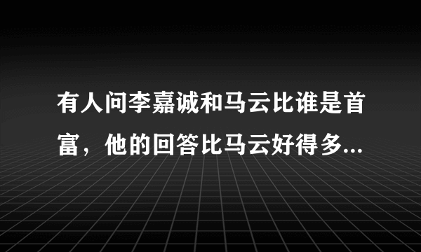 有人问李嘉诚和马云比谁是首富，他的回答比马云好得多。是谁呢？