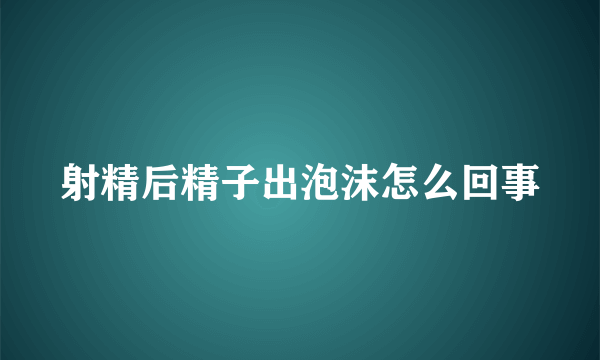 射精后精子出泡沫怎么回事