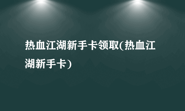 热血江湖新手卡领取(热血江湖新手卡)