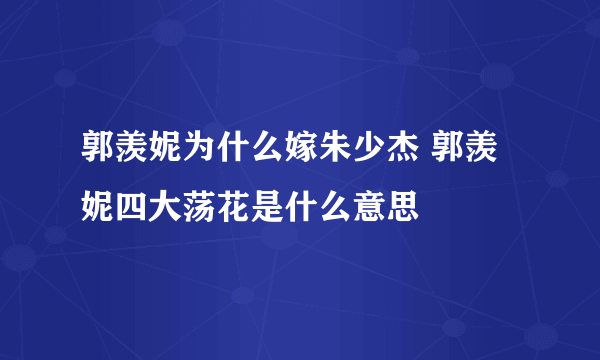 郭羡妮为什么嫁朱少杰 郭羡妮四大荡花是什么意思