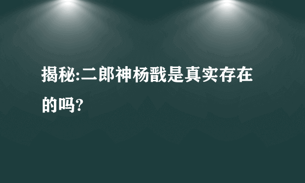 揭秘:二郎神杨戬是真实存在的吗?