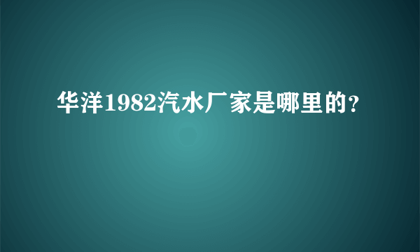 华洋1982汽水厂家是哪里的？