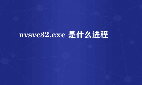 nvsvc32.exe 是什么进程