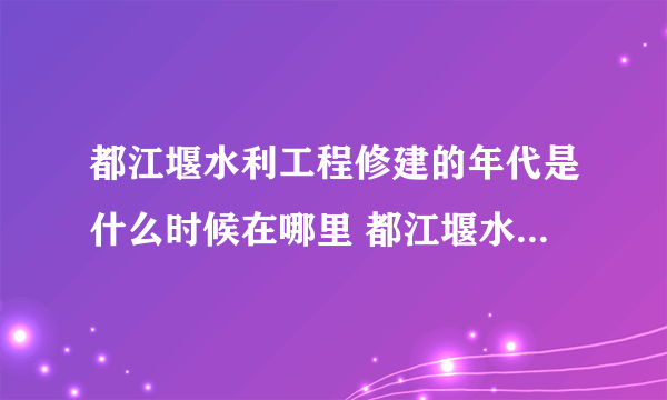 都江堰水利工程修建的年代是什么时候在哪里 都江堰水利工程修建的年代