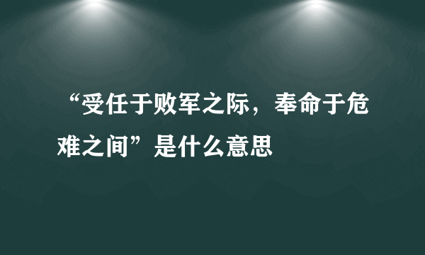 “受任于败军之际，奉命于危难之间”是什么意思