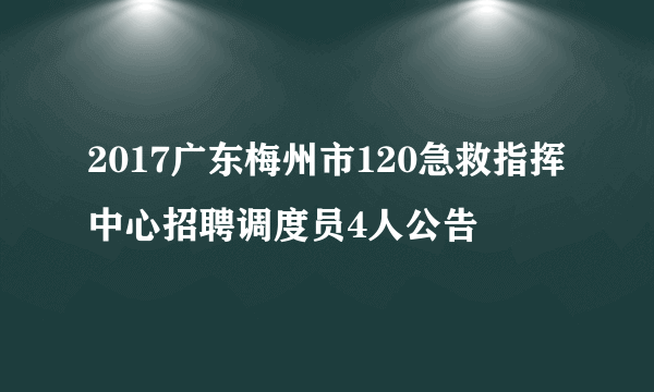 2017广东梅州市120急救指挥中心招聘调度员4人公告