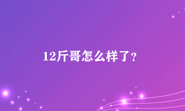 12斤哥怎么样了？