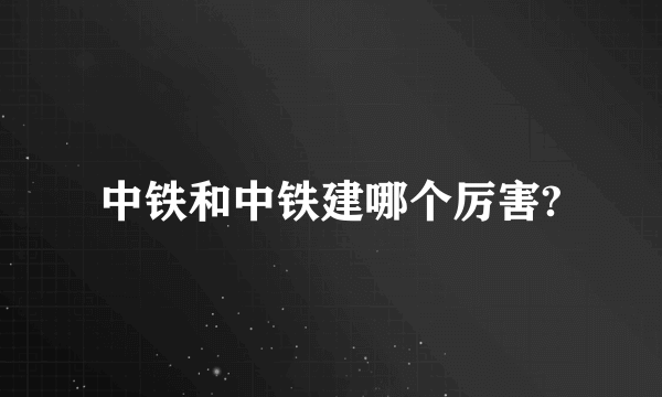 中铁和中铁建哪个厉害?